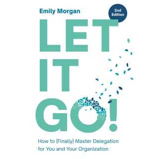 Let It Go!: How to (Finally) Master Delegation for You and Your Organization