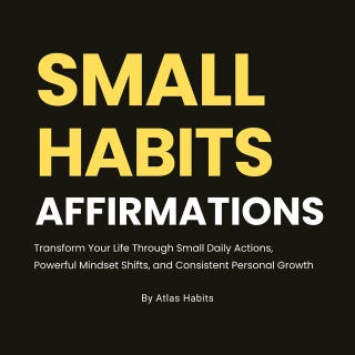 Small Habits Affirmations: Transform Your Life Through Small Daily Actions, Powerful Mindset Shifts, and Consistent Personal Growth