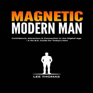 Magnetic Modern Man: Confidence, Attraction and Connection in the Digital Age: A No B.S. Guide for Today’s Man
