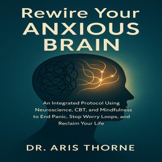 Rewire Your Anxious Brain: An Integrated Protocol Using Neuroscience, CBT, and Mindfulness to End Panic, Stop Worry Loops, and Reclaim Your Life.