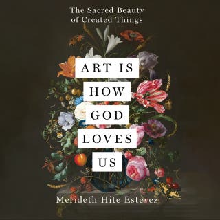 Art Is How God Loves Us: The Sacred Beauty of Created Things
