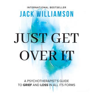 Just Get Over It: A Psychotherapists Guide To Grief and Loss In All Its Forms