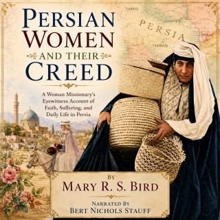 Persian Women and Their Creed: A Woman Missionary’s Eyewitness Account of Faith, Suffering, and Daily Life in Persia