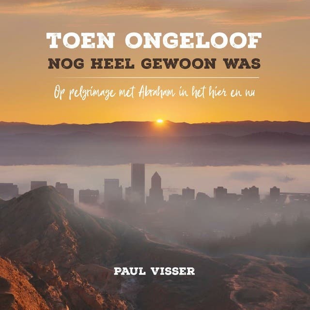 Toen ongeloof nog heel gewoon was: Op pelgrimage met Abraham in het hier en nu