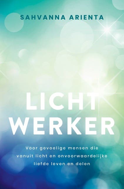 Lichtwerker: Voor gevoelige mensen die vanuit licht en onvoorwaardelijke liefde leven en delen