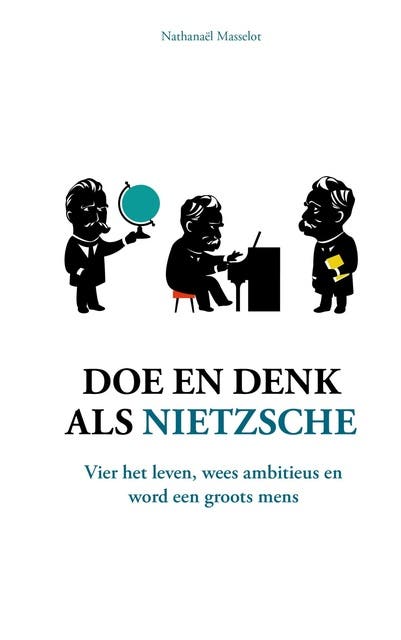 Doe en denk als Nietzsche: Schep zelf de zin van je leven, heb ambitie en word een groots mens