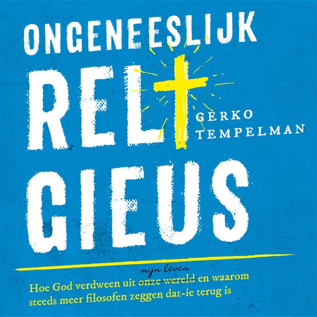 Ongeneeslijk religieus: Hoe God verdween uit onze wereld/mijn leven en waarom steeds meer filosofen zeggen dat'ie terug is