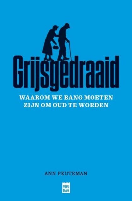 Grijsgedraaid: Waarom we bang moeten zijn om oud te worden