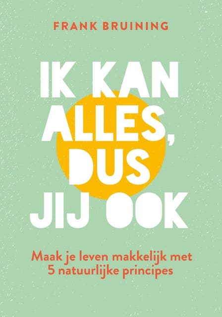 Ik kan alles, dus jij ook: Maak je leven makkelijk met 5 natuurlijke principes.