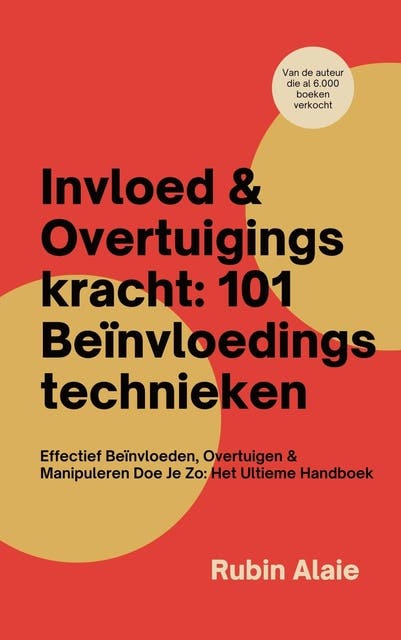 Invloed & Overtuigingskracht: 101 Beïnvloedingstechnieken: Effectief Beïnvloeden, Overtuigen & Manipuleren Doe Je Zo: Het Ultieme Handboek