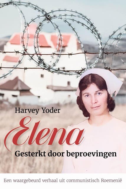 Elena. Gesterkt door beproevingen: Een waargebeurd verhaal uit communistisch Roemenië