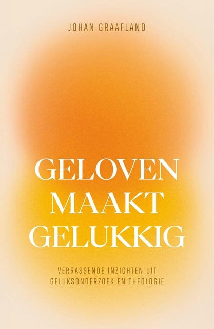 Geloven maakt gelukkig: Verrassende inzichten uit geluksonderzoek en theologie